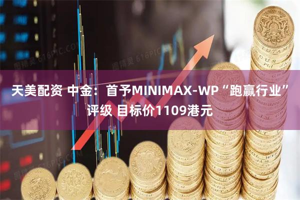天美配资 中金：首予MINIMAX-WP“跑赢行业”评级 目标价1109港元