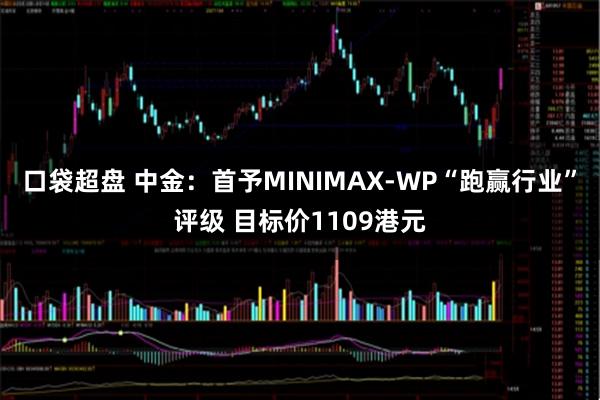口袋超盘 中金：首予MINIMAX-WP“跑赢行业”评级 目标价1109港元