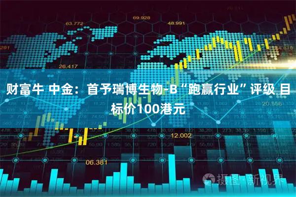 财富牛 中金：首予瑞博生物-B“跑赢行业”评级 目标价100港元