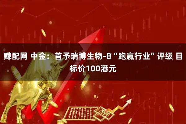 赚配网 中金：首予瑞博生物-B“跑赢行业”评级 目标价100港元
