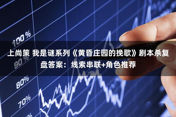 上尚策 我是谜系列《黄昏庄园的挽歌》剧本杀复盘答案：线索串联+角色推荐
