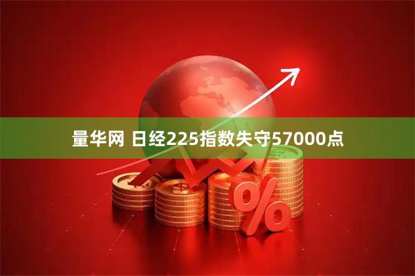 量华网 日经225指数失守57000点
