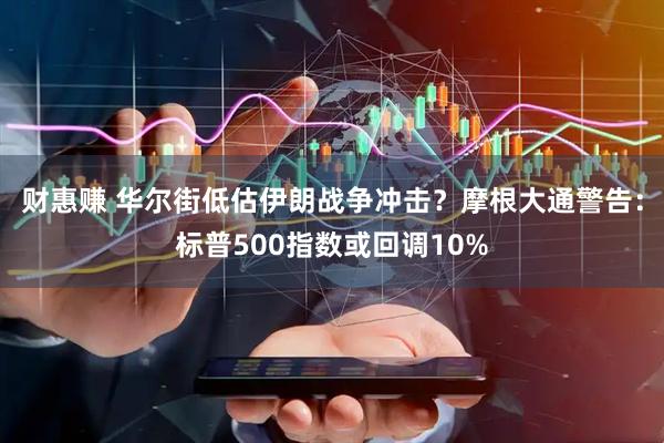 财惠赚 华尔街低估伊朗战争冲击？摩根大通警告：标普500指数或回调10%
