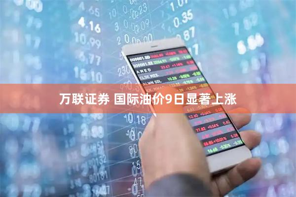 万联证券 国际油价9日显著上涨