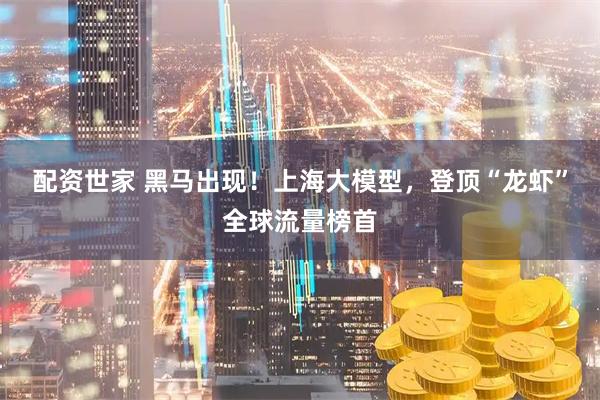 配资世家 黑马出现！上海大模型，登顶“龙虾”全球流量榜首