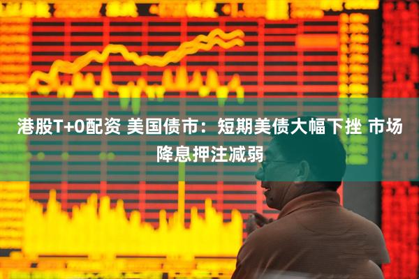 港股T+0配资 美国债市：短期美债大幅下挫 市场降息押注减弱