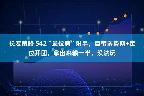 长宏策略 S42“最拉胯”射手，自带弱势期+定位开团，拿出来输一半，没法玩