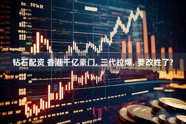 钻石配资 香港千亿豪门, 三代拉爆, 要改姓了?