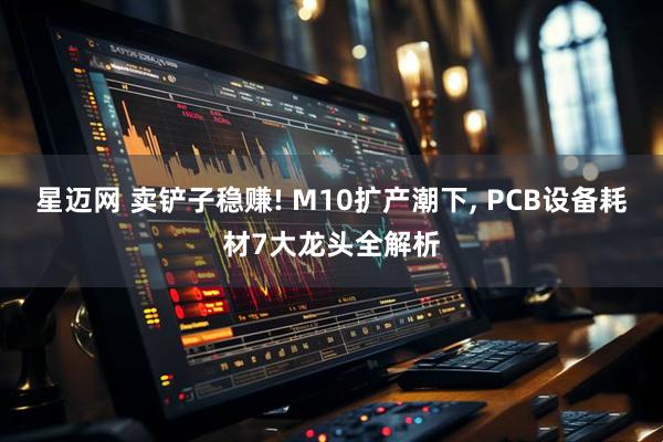 星迈网 卖铲子稳赚! M10扩产潮下, PCB设备耗材7大龙头全解析