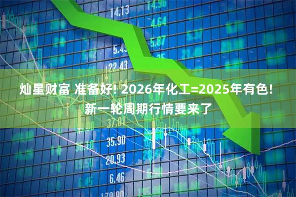 灿星财富 准备好! 2026年化工=2025年有色! 新一轮周期行情要来了