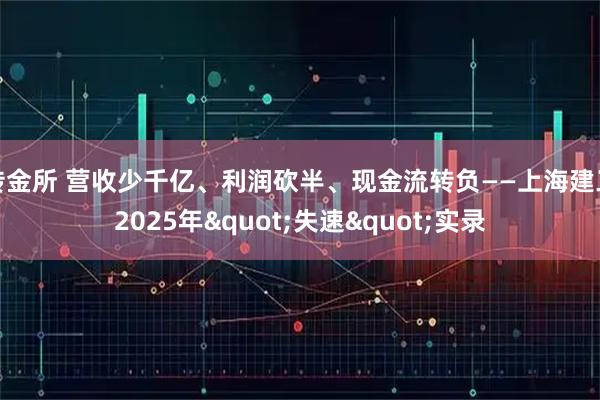 传金所 营收少千亿、利润砍半、现金流转负——上海建工2025年"失速"实录