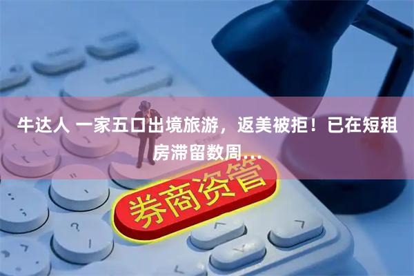 牛达人 一家五口出境旅游，返美被拒！已在短租房滞留数周…