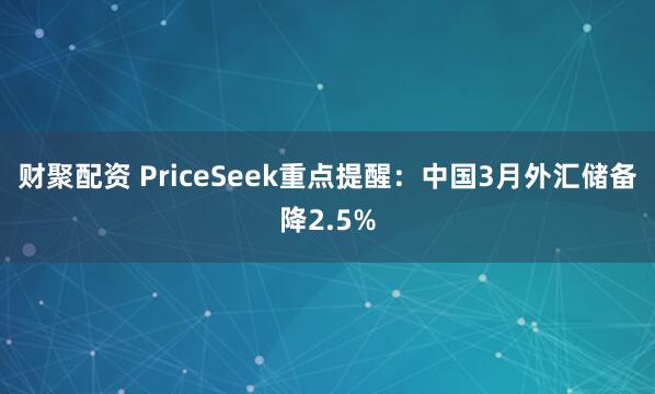 财聚配资 PriceSeek重点提醒：中国3月外汇储备降2.5%