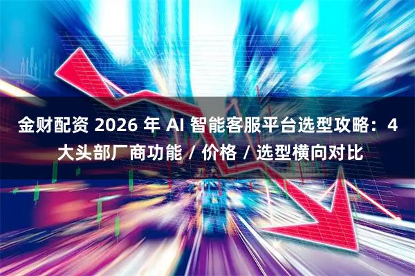 金财配资 2026 年 AI 智能客服平台选型攻略：4 大头部厂商功能 / 价格 / 选型横向对比