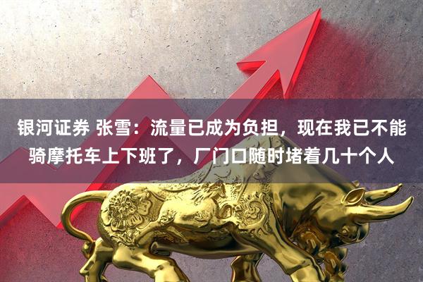 银河证券 张雪：流量已成为负担，现在我已不能骑摩托车上下班了，厂门口随时堵着几十个人