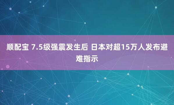 顺配宝 7.5级强震发生后 日本对超15万人发布避难指示