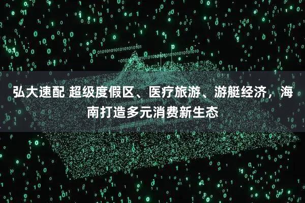 弘大速配 超级度假区、医疗旅游、游艇经济，海南打造多元消费新生态
