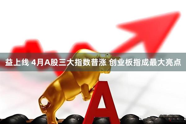 益上线 4月A股三大指数普涨 创业板指成最大亮点