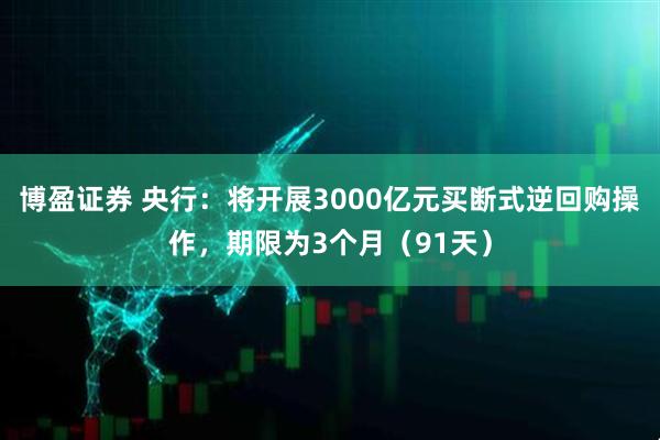 博盈证券 央行：将开展3000亿元买断式逆回购操作，期限为3个月（91天）