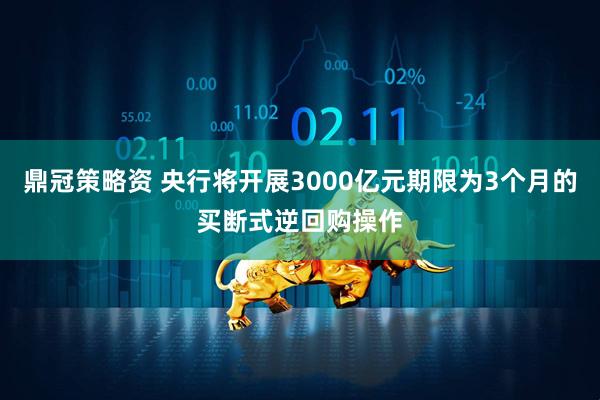 鼎冠策略资 央行将开展3000亿元期限为3个月的买断式逆回购操作