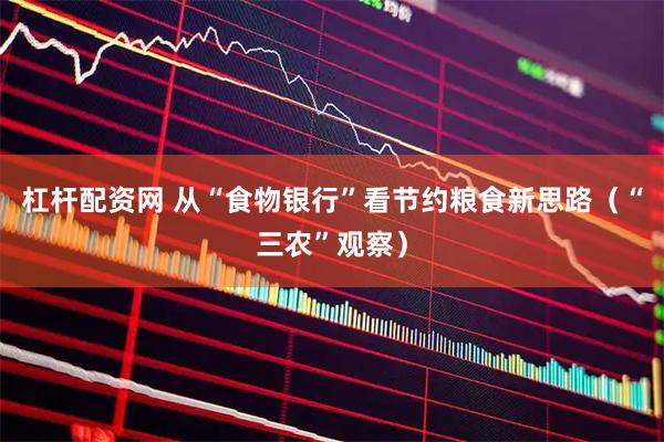 杠杆配资网 从“食物银行”看节约粮食新思路（“三农”观察）
