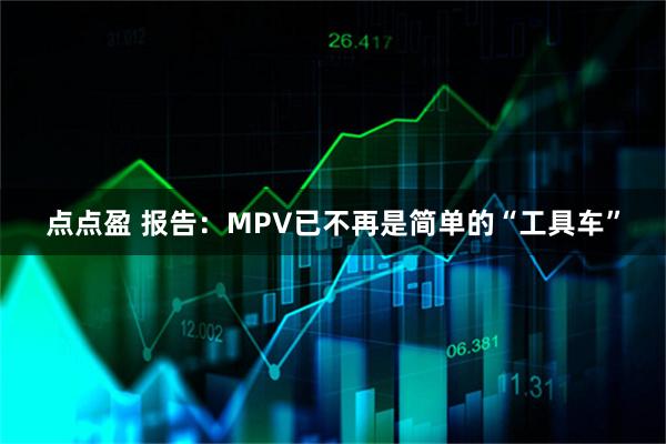 点点盈 报告：MPV已不再是简单的“工具车”