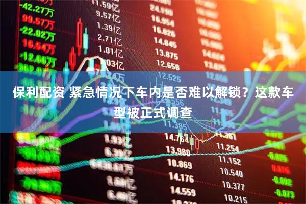 保利配资 紧急情况下车内是否难以解锁？这款车型被正式调查