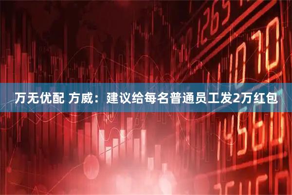 万无优配 方威：建议给每名普通员工发2万红包
