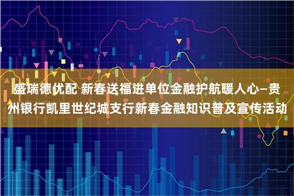 盛瑞德优配 新春送福进单位金融护航暖人心—贵州银行凯里世纪城支行新春金融知识普及宣传活动