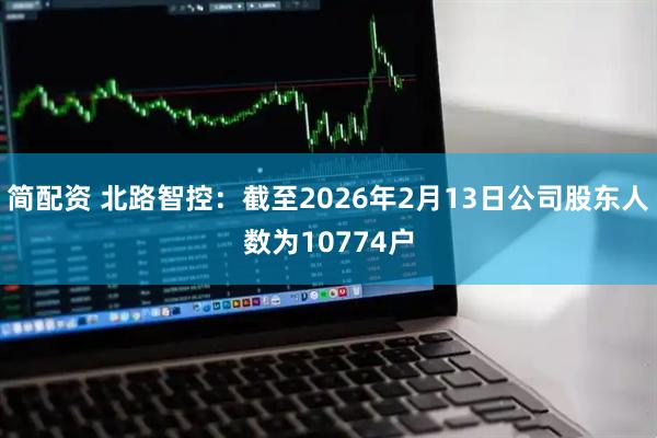 简配资 北路智控：截至2026年2月13日公司股东人数为10774户