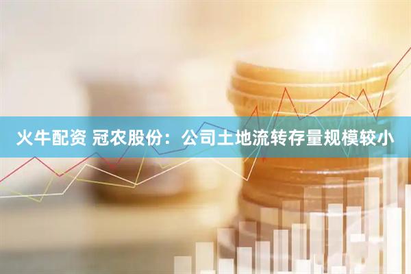 火牛配资 冠农股份：公司土地流转存量规模较小