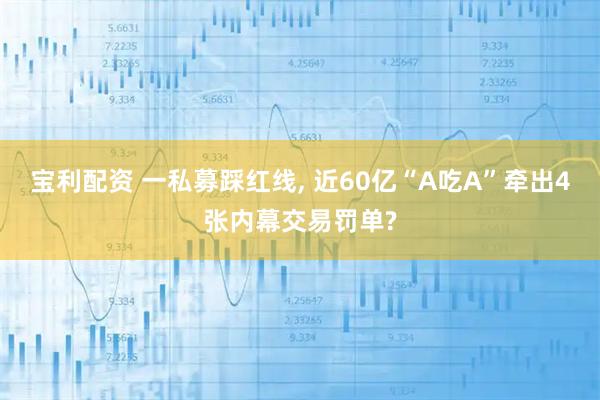 宝利配资 一私募踩红线, 近60亿“A吃A”牵出4张内幕交易罚单?