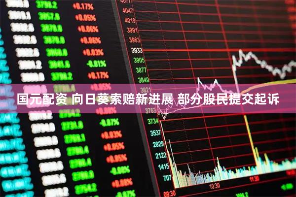 国元配资 向日葵索赔新进展 部分股民提交起诉