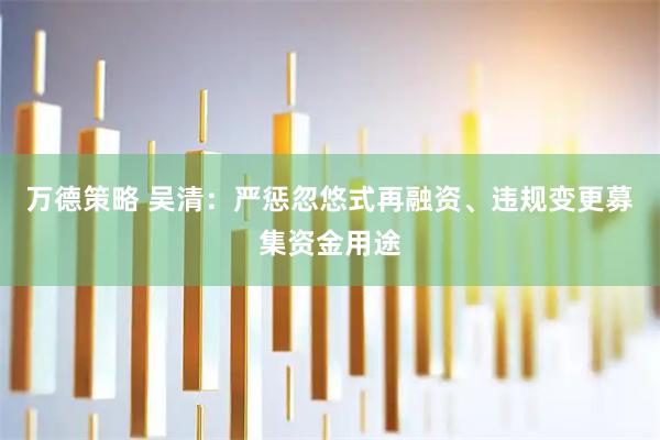 万德策略 吴清：严惩忽悠式再融资、违规变更募集资金用途