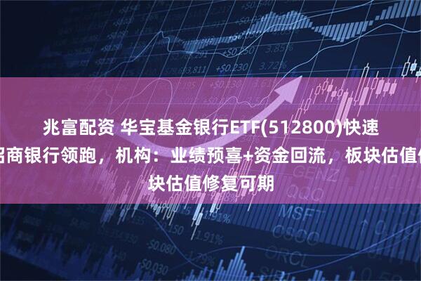 兆富配资 华宝基金银行ETF(512800)快速翻红！招商银行领跑，机构：业绩预喜+资金回流，板块估值修复可期
