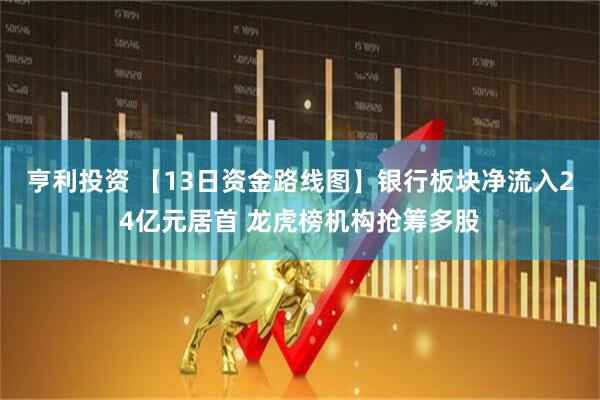 亨利投资 【13日资金路线图】银行板块净流入24亿元居首 龙虎榜机构抢筹多股